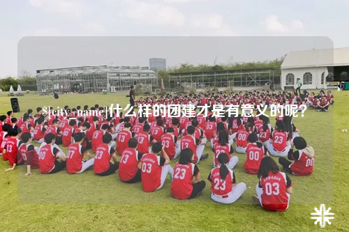 洛阳什么样的团建才是有意义的呢？