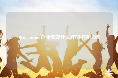 洛阳企业需要什么样的拓展训练