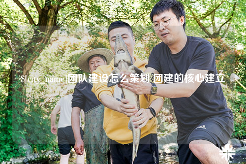 洛阳团队建设怎么策划 团建的核心建立